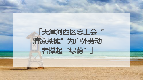 天津河西区总工会“清凉茶摊”为户外劳动者撑起“绿荫”
