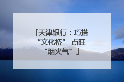 天津银行：巧搭“文化桥” 点旺“烟火气”