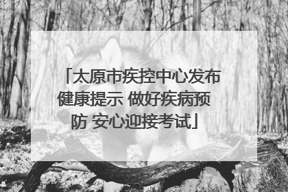 太原市疾控中心发布健康提示 做好疾病预防 安心迎接考试