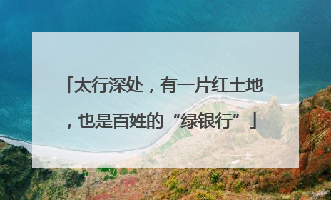 太行深处，有一片红土地，也是百姓的“绿银行”
