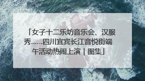 女子十二乐坊音乐会、汉服秀……四川宜宾长江音悦街端午活动热闹上演｜图集