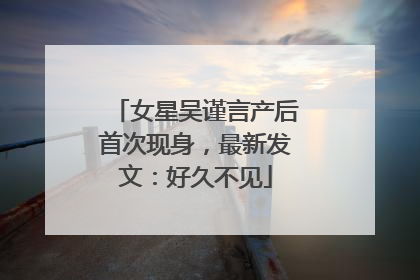 女星吴谨言产后首次现身，最新发文：好久不见