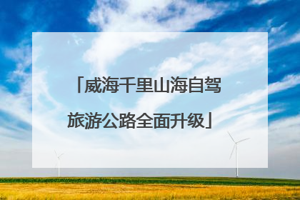 威海千里山海自驾旅游公路全面升级