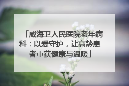 威海卫人民医院老年病科：以爱守护，让高龄患者重获健康与温暖