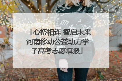 心桥相连 智启未来 河南移动公益助力学子高考志愿填报
