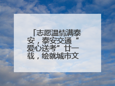 志愿温情满泰安，泰安交通“爱心送考”廿一载，绘就城市文明逐梦画卷
