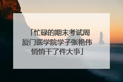 忙碌的期末考试周 厦门医学院学子张艳伟悄悄干了件大事