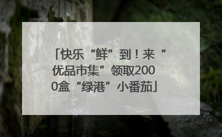 快乐“鲜”到！来“优品市集”领取2000盒“绿港”小番茄