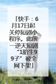 快手：6月17日起关停短剧小程序。此前一逆天短剧“1胎生99子”被全网下架