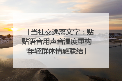 当社交逃离文字：贴贴语音用声音温度重构年轻群体情感联结