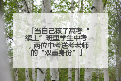 当自己孩子高考“续上”班里学生中考，两位中考送考老师的“双重身份”