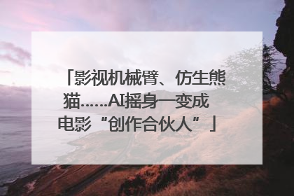 影视机械臂、仿生熊猫……AI摇身一变成电影“创作合伙人”