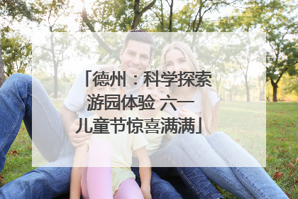 德州：科学探索 游园体验 六一儿童节惊喜满满