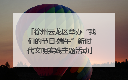 徐州云龙区举办“我们的节日·端午”新时代文明实践主题活动