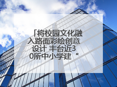 将校园文化融入路面彩绘创意设计 丰台近30所中小学建“彩色学安路”