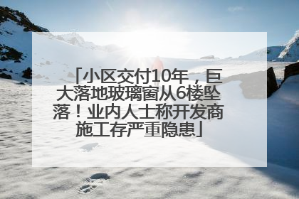 小区交付10年，巨大落地玻璃窗从6楼坠落！业内人士称开发商施工存严重隐患