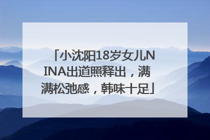 小沈阳18岁女儿NINA出道照释出，满满松弛感，韩味十足