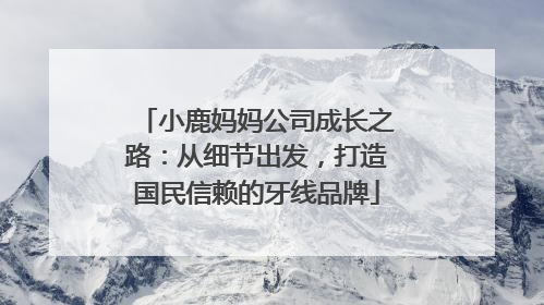 小鹿妈妈公司成长之路：从细节出发，打造国民信赖的牙线品牌