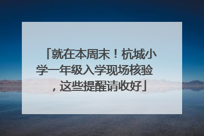 就在本周末！杭城小学一年级入学现场核验，这些提醒请收好