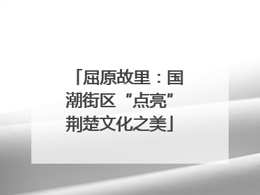 屈原故里：国潮街区“点亮”荆楚文化之美