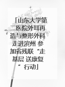 山东大学第二医院外耳再造与整形外科走进滨州 参加省残联“走基层 送康复”行动