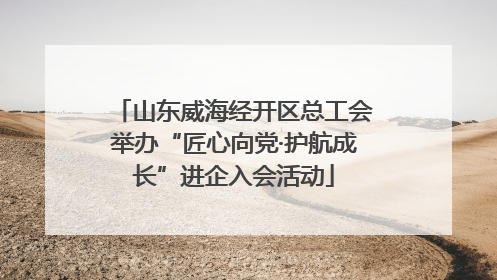 山东威海经开区总工会举办“匠心向党·护航成长”进企入会活动