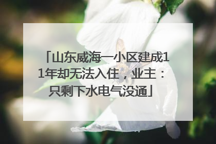 山东威海一小区建成11年却无法入住，业主：只剩下水电气没通