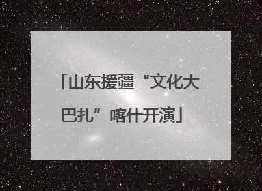 山东援疆“文化大巴扎”喀什开演
