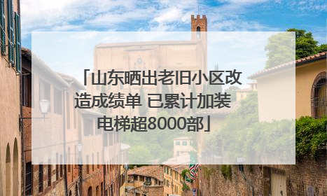 山东晒出老旧小区改造成绩单 已累计加装电梯超8000部