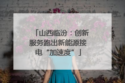 山西临汾：创新服务跑出新能源接电“加速度”