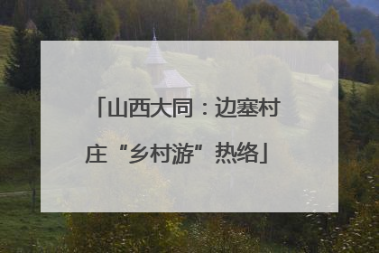 山西大同：边塞村庄“乡村游”热络