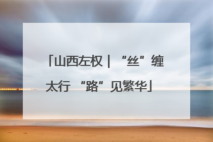 山西左权｜“丝”缠太行 “路”见繁华