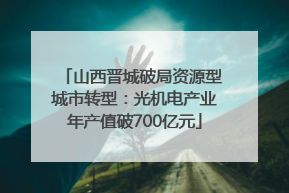 山西晋城破局资源型城市转型：光机电产业年产值破700亿元