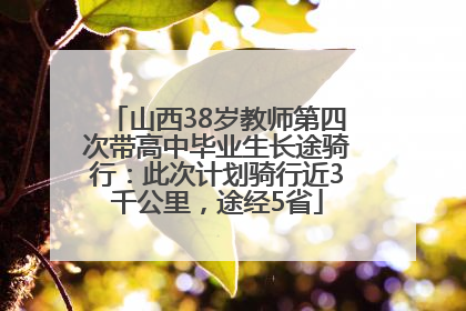 山西38岁教师第四次带高中毕业生长途骑行：此次计划骑行近3千公里，途经5省
