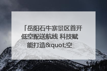 岳阳石牛寨景区首开低空配送航线 科技赋能打造"空中便利店"