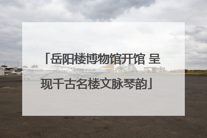 岳阳楼博物馆开馆 呈现千古名楼文脉琴韵