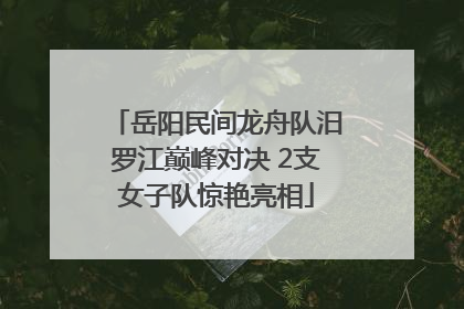 岳阳民间龙舟队汨罗江巅峰对决 2支女子队惊艳亮相