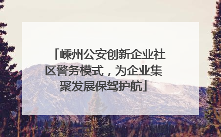 嵊州公安创新企业社区警务模式，为企业集聚发展保驾护航