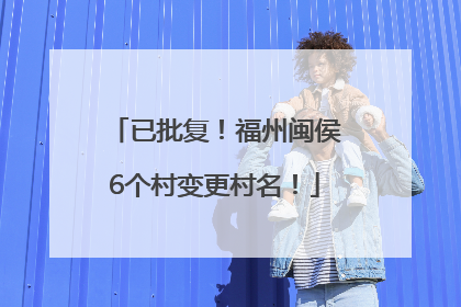 已批复！福州闽侯6个村变更村名！