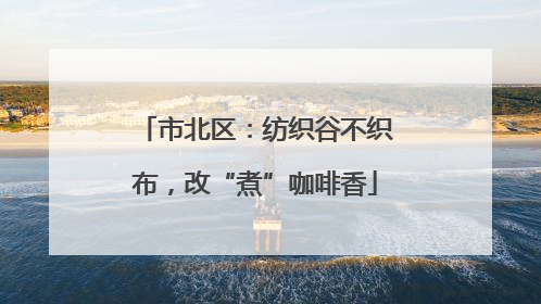 市北区：纺织谷不织布，改“煮”咖啡香