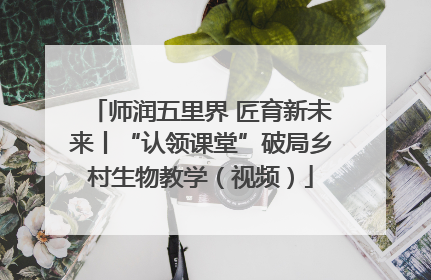 师润五里界 匠育新未来丨“认领课堂”破局乡村生物教学（视频）