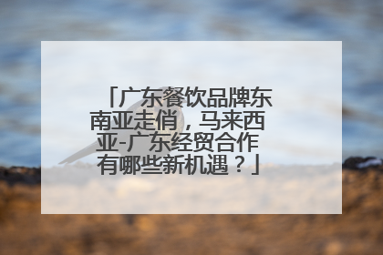 广东餐饮品牌东南亚走俏，马来西亚-广东经贸合作有哪些新机遇？
