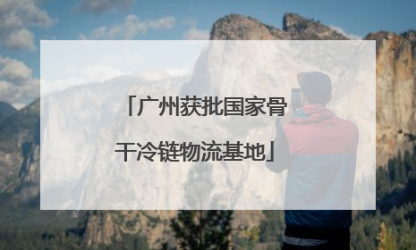 广州获批国家骨干冷链物流基地