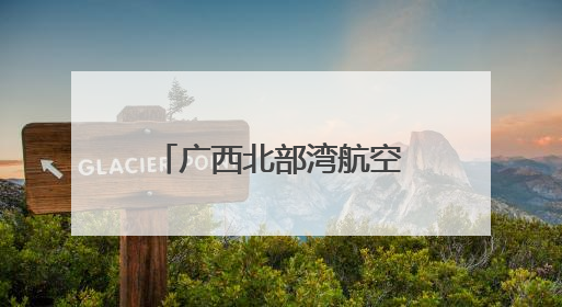 广西北部湾航空联合南宁市生态环境局开展“美丽南宁·共建共享”主题航班活动