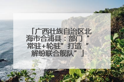 广西壮族自治区北海市合浦县：部门“常驻+轮驻”打造“解纷联合舰队”