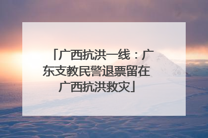 广西抗洪一线：广东支教民警退票留在广西抗洪救灾