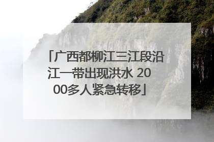 广西都柳江三江段沿江一带出现洪水 2000多人紧急转移