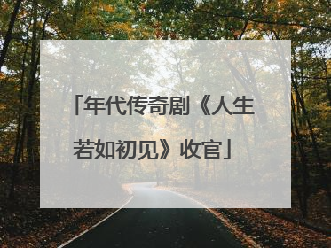 年代传奇剧《人生若如初见》收官