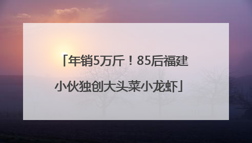 年销5万斤！85后福建小伙独创大头菜小龙虾