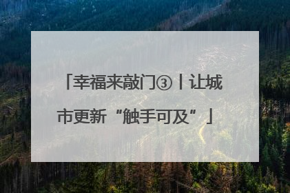 幸福来敲门③丨让城市更新“触手可及”